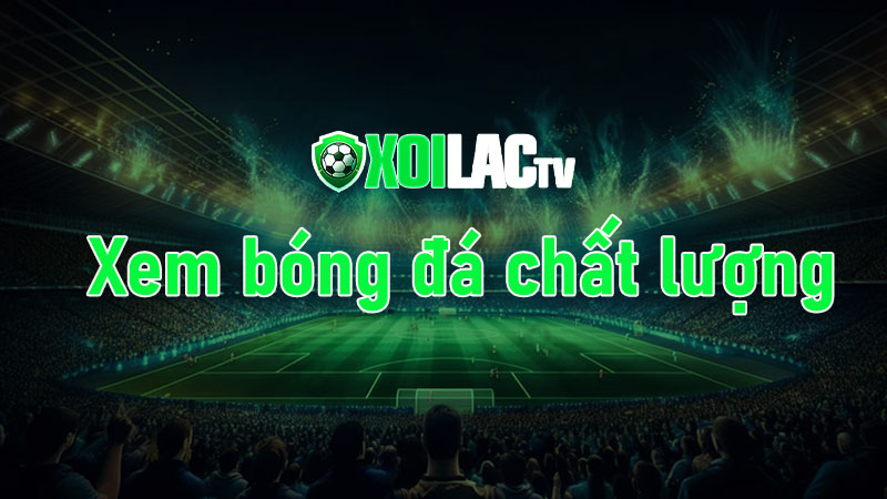 Lý do nên chọn xem xôi lạc tv trực tiếp bóng đá hôm nay